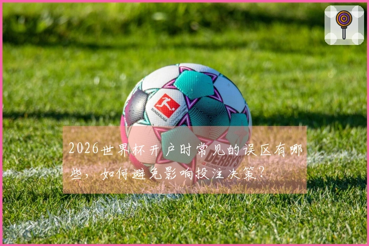 2026世界杯开户时常见的误区有哪些，如何避免影响投注决策？