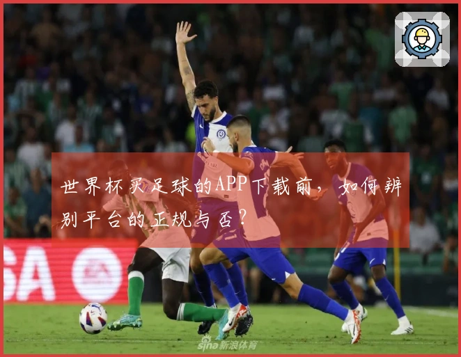 世界杯买足球的APP下载前，如何辨别平台的正规与否？