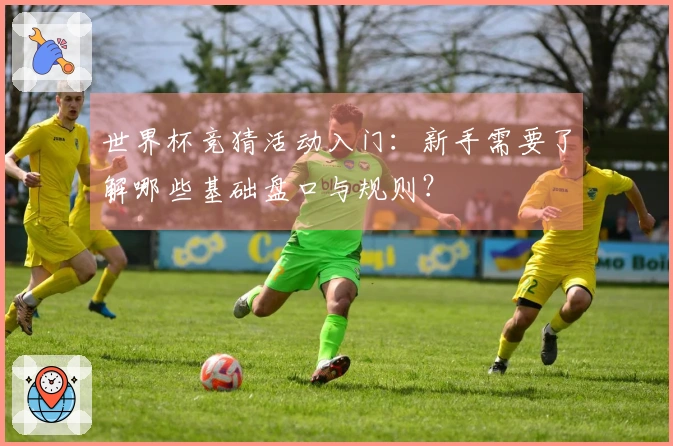 世界杯竞猜活动入门：新手需要了解哪些基础盘口与规则？