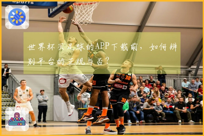 世界杯买足球的APP下载前，如何辨别平台的正规与否？