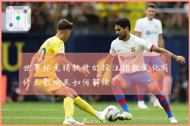 世界杯竞猜软件的投注指数变化有什么影响及如何解读？