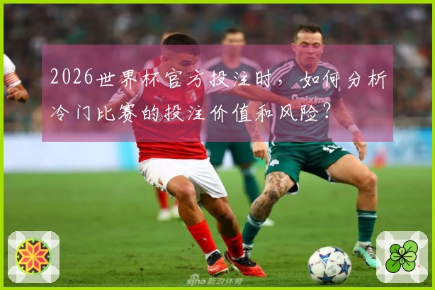 2026世界杯官方投注时，如何分析冷门比赛的投注价值和风险？