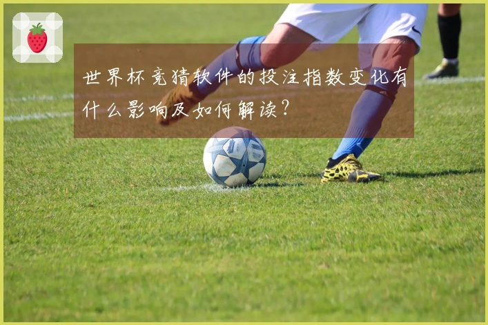 世界杯竞猜软件的投注指数变化有什么影响及如何解读？