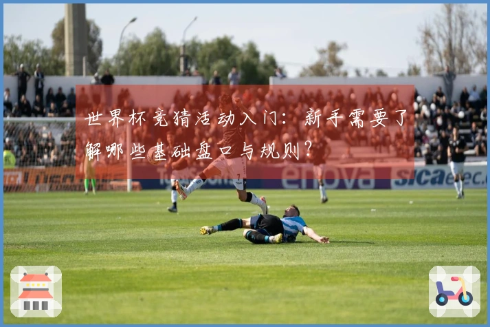 世界杯竞猜活动入门：新手需要了解哪些基础盘口与规则？