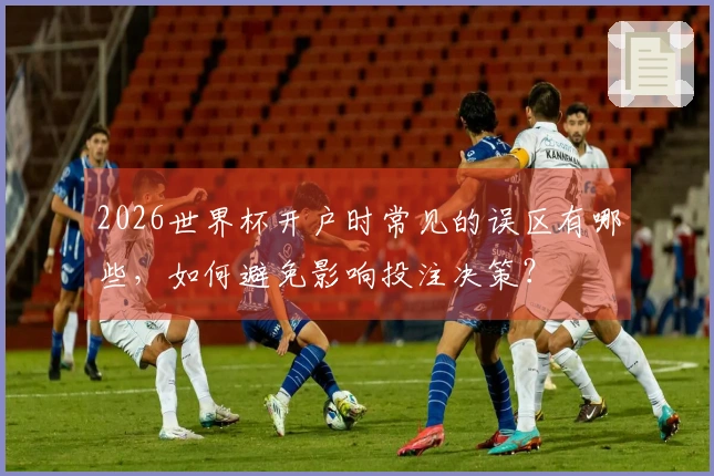 2026世界杯开户时常见的误区有哪些，如何避免影响投注决策？